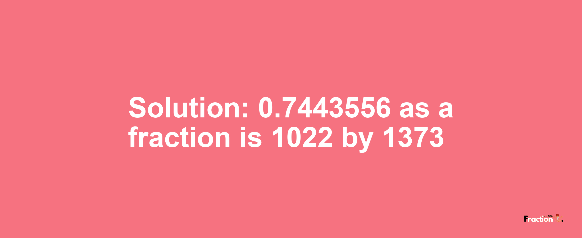 Solution:0.7443556 as a fraction is 1022/1373